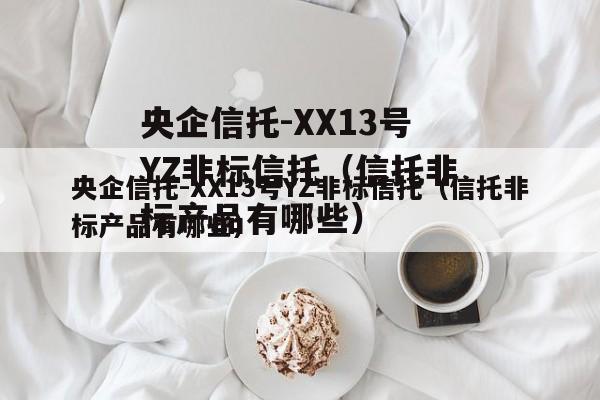 央企信托-XX13号YZ非标信托（信托非标产品有哪些）