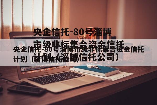 央企信托-80号淄博市级非标集合资金信托计划（淄博信托公司）