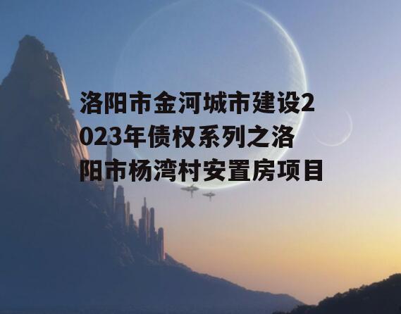 洛阳市金河城市建设2023年债权系列之洛阳市杨湾村安置房项目