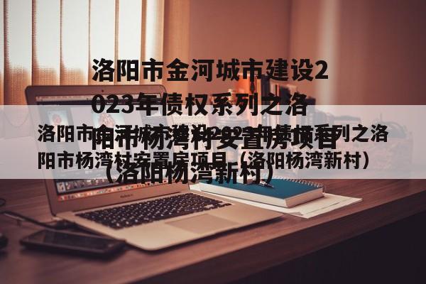 洛阳市金河城市建设2023年债权系列之洛阳市杨湾村安置房项目（洛阳杨湾新村）