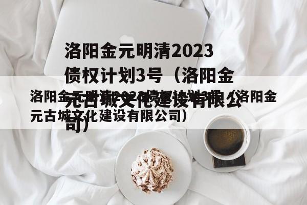 洛阳金元明清2023债权计划3号（洛阳金元古城文化建设有限公司）