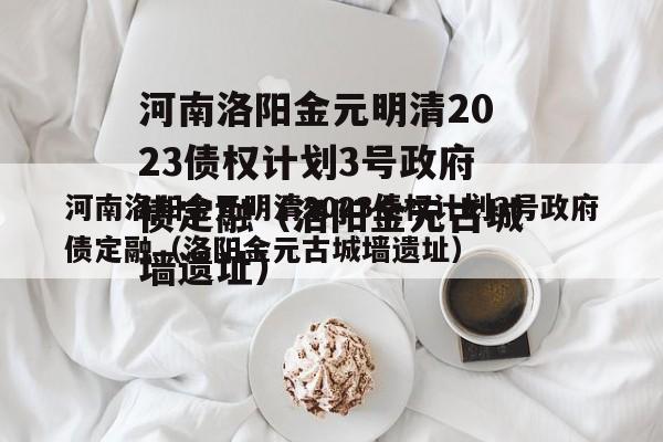 河南洛阳金元明清2023债权计划3号政府债定融（洛阳金元古城墙遗址）