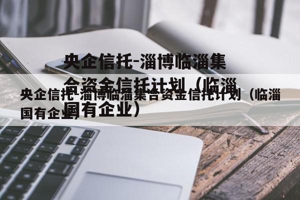 央企信托-淄博临淄集合资金信托计划（临淄国有企业）