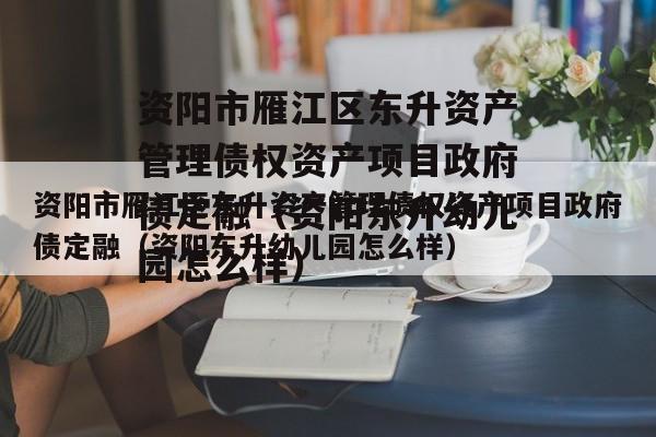 资阳市雁江区东升资产管理债权资产项目政府债定融（资阳东升幼儿园怎么样）