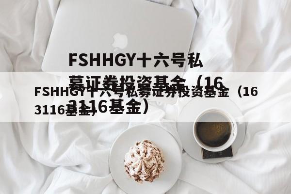 FSHHGY十六号私募证券投资基金（163116基金）