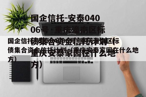 国企信托-安泰04006号·重庆潼南区标债集合资金信托计划（重庆安泰家园在什么地方）