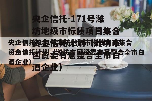 央企信托-171号潍坊地级市标债项目集合资金信托计划（潍坊市国资委有意整合全市白酒企业）