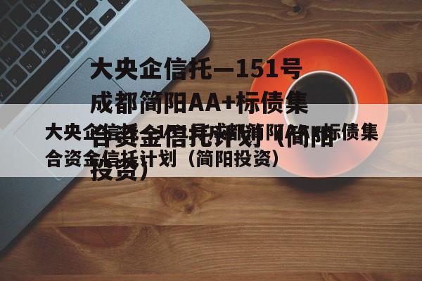 大央企信托—151号成都简阳AA+标债集合资金信托计划（简阳投资）