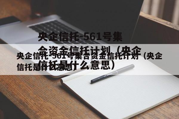 央企信托-561号集合资金信托计划（央企信托是什么意思）