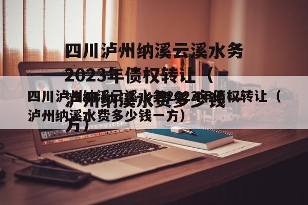 四川泸州纳溪云溪水务2023年债权转让（泸州纳溪水费多少钱一方）