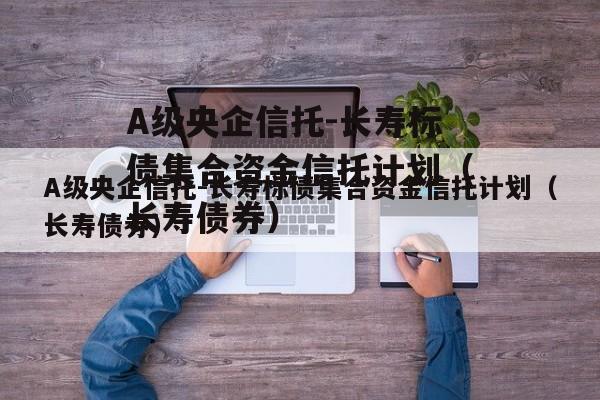 A级央企信托-长寿标债集合资金信托计划（长寿债券）