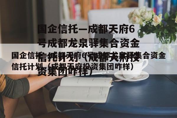 国企信托—成都天府6号成都龙泉驿集合资金信托计划（成都天府投资集团咋样）