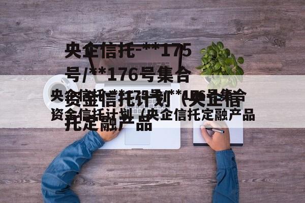 央企信托-**175号/**176号集合资金信托计划（央企信托定融产品
）