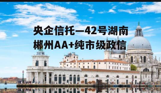 央企信托—42号湖南郴州AA+纯市级政信