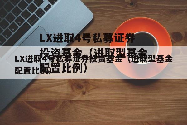 LX进取4号私募证券投资基金（进取型基金配置比例）