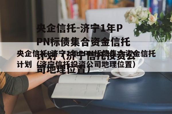 央企信托-济宁1年PPN标债集合资金信托计划（济宁信托投资公司地理位置）