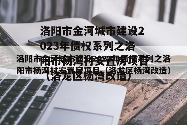 洛阳市金河城市建设2023年债权系列之洛阳市杨湾村安置房项目（洛龙区杨湾改造）