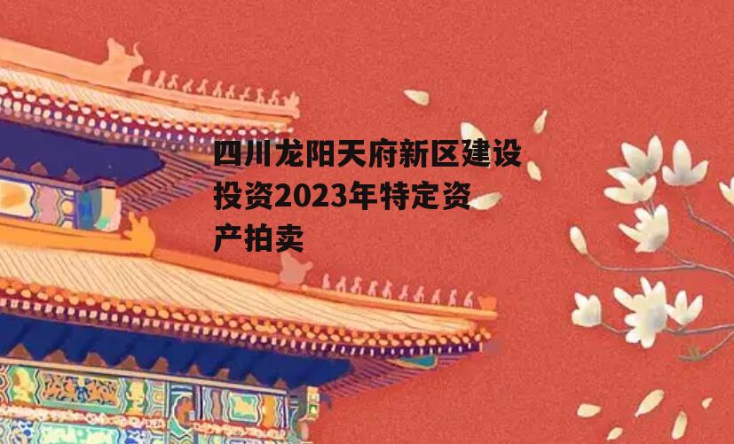 四川龙阳天府新区建设投资2023年特定资产拍卖