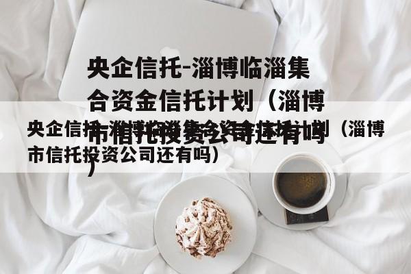 央企信托-淄博临淄集合资金信托计划（淄博市信托投资公司还有吗）