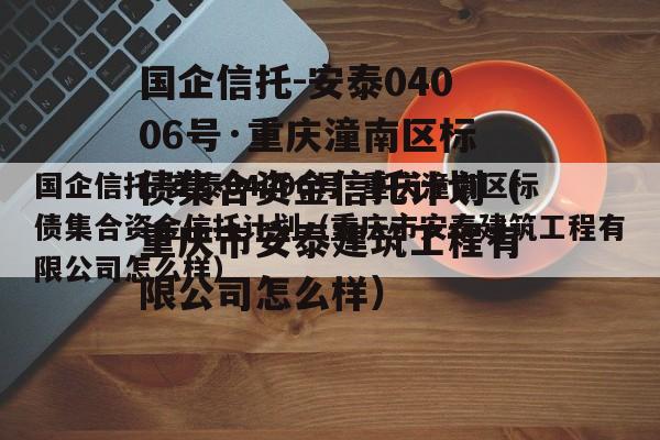 国企信托-安泰04006号·重庆潼南区标债集合资金信托计划（重庆市安泰建筑工程有限公司怎么样）