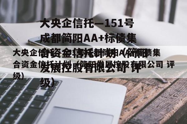 大央企信托—151号成都简阳AA+标债集合资金信托计划（简阳发展控股有限公司 评级）