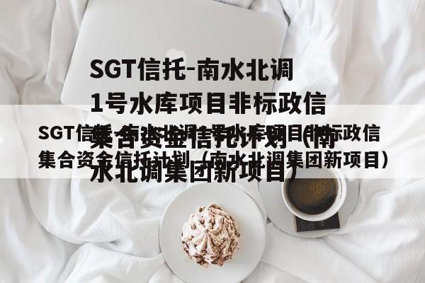 SGT信托-南水北调1号水库项目非标政信集合资金信托计划（南水北调集团新项目）