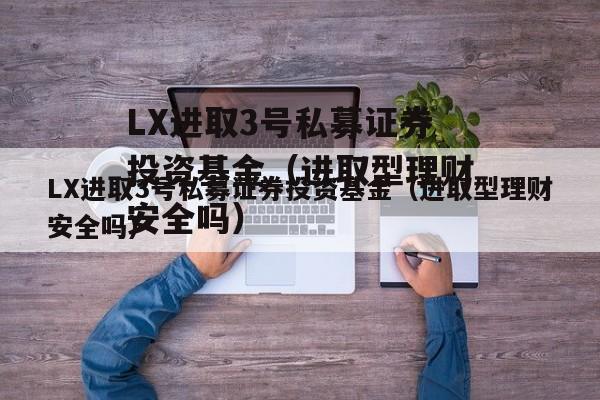 LX进取3号私募证券投资基金（进取型理财安全吗）