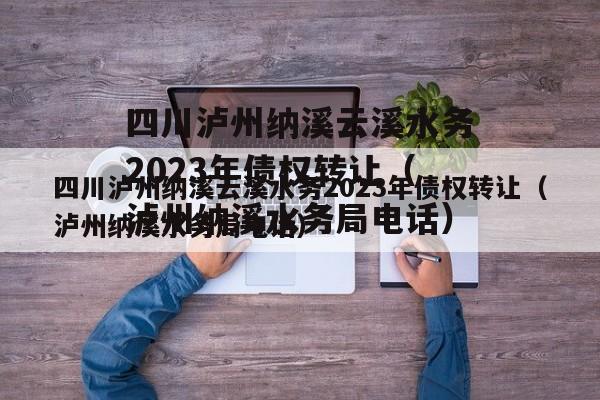 四川泸州纳溪云溪水务2023年债权转让（泸州纳溪水务局电话）