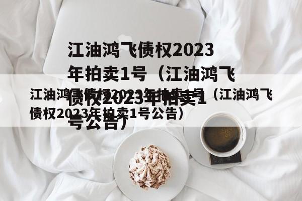 江油鸿飞债权2023年拍卖1号（江油鸿飞债权2023年拍卖1号公告）