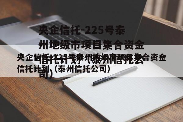 央企信托-225号泰州地级市项目集合资金信托计划（泰州信托公司）