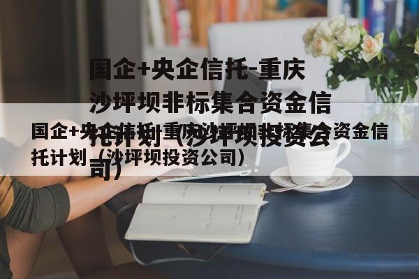 国企+央企信托-重庆沙坪坝非标集合资金信托计划（沙坪坝投资公司）