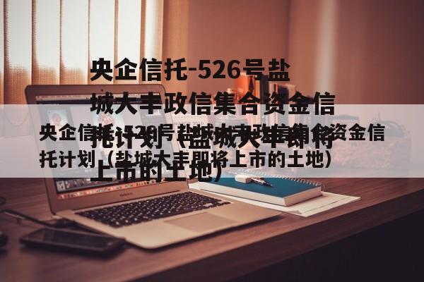 央企信托-526号盐城大丰政信集合资金信托计划（盐城大丰即将上市的土地）