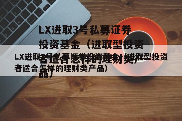 LX进取3号私募证券投资基金（进取型投资者适合怎样的理财类产品）