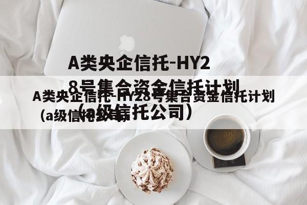 A类央企信托-HY28号集合资金信托计划（a级信托公司）