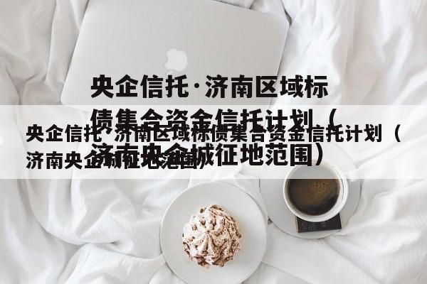 央企信托·济南区域标债集合资金信托计划（济南央企城征地范围）