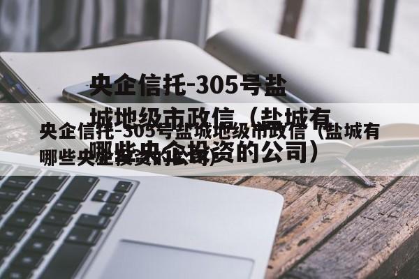 央企信托-305号盐城地级市政信（盐城有哪些央企投资的公司）