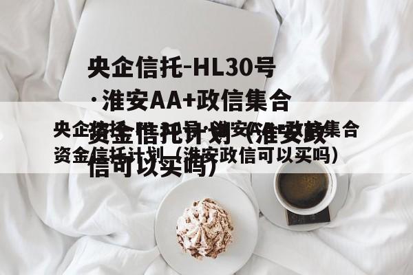 央企信托-HL30号·淮安AA+政信集合资金信托计划（淮安政信可以买吗）