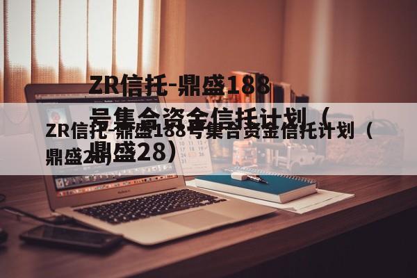 ZR信托-鼎盛188号集合资金信托计划（鼎盛28）