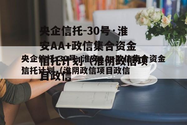 央企信托-30号·淮安AA+政信集合资金信托计划（淮阴政信项目政信
）