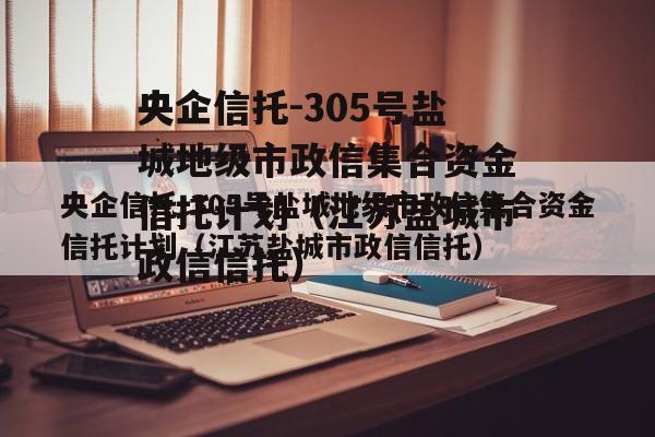 央企信托-305号盐城地级市政信集合资金信托计划（江苏盐城市政信信托）