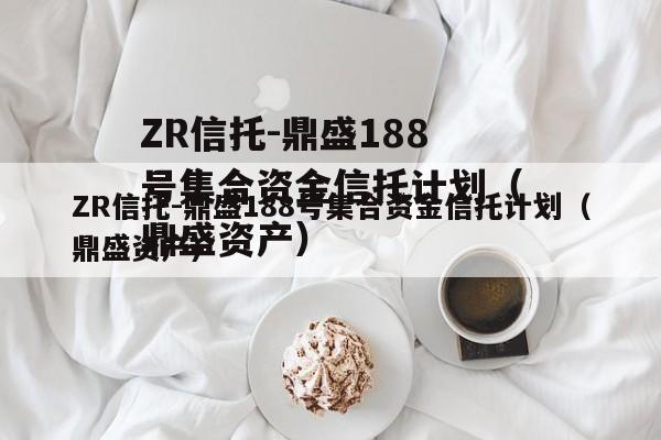 ZR信托-鼎盛188号集合资金信托计划（鼎盛资产）