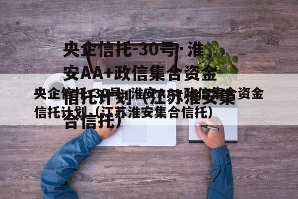 央企信托-30号·淮安AA+政信集合资金信托计划（江苏淮安集合信托）