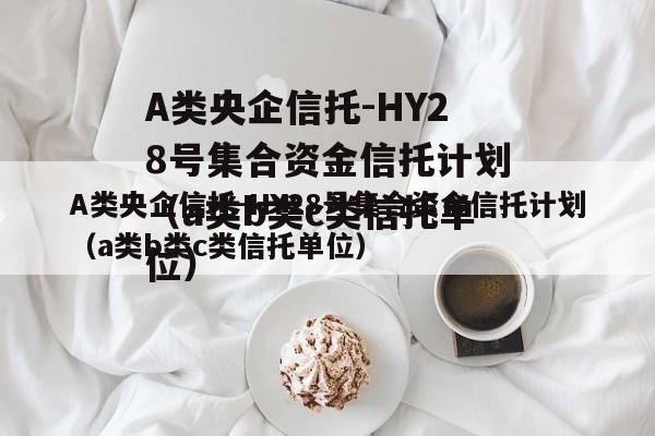 A类央企信托-HY28号集合资金信托计划（a类b类c类信托单位）