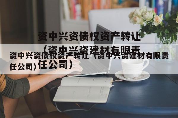 资中兴资债权资产转让（资中兴资建材有限责任公司）