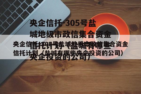 央企信托-305号盐城地级市政信集合资金信托计划（盐城有哪些央企投资的公司）