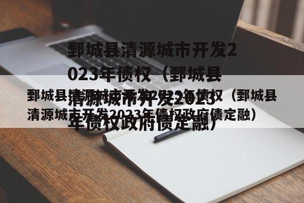 鄄城县清源城市开发2023年债权（鄄城县清源城市开发2023年债权政府债定融）