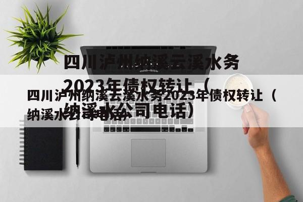 四川泸州纳溪云溪水务2023年债权转让（纳溪水公司电话）