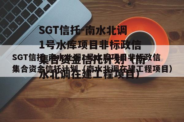 SGT信托-南水北调1号水库项目非标政信集合资金信托计划（南水北调在建工程项目）