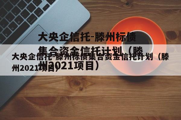 大央企信托-滕州标债集合资金信托计划（滕州2021项目）