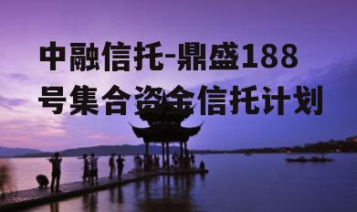 中融信托-鼎盛188号集合资金信托计划